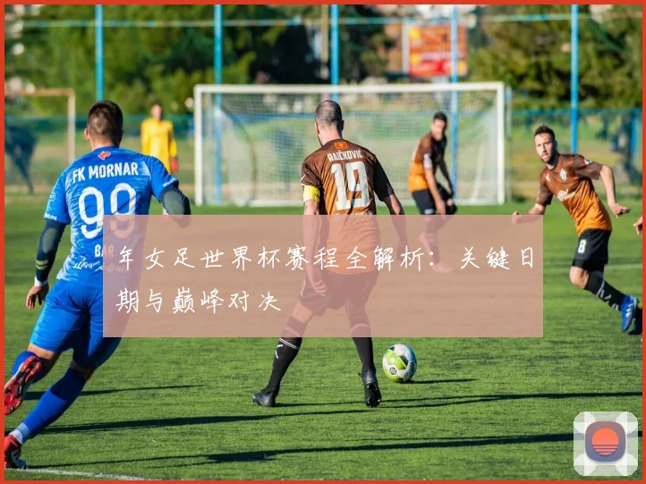 年女足世界杯赛程全解析：关键日期与巅峰对决