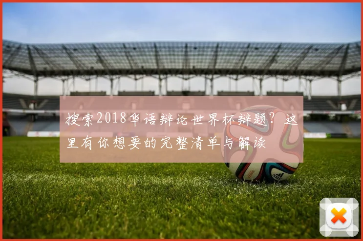 搜索2018华语辩论世界杯辩题？这里有你想要的完整清单与解读
