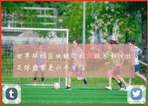 世界杯的区块链时刻：技术如何让足球盛宴更公平可信