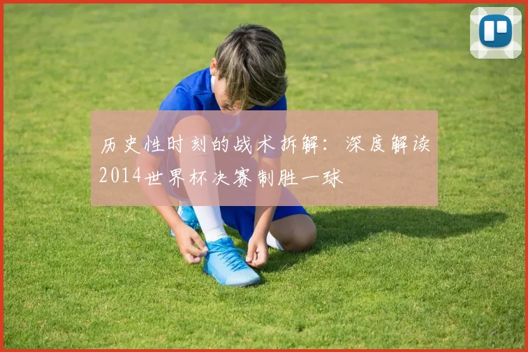 历史性时刻的战术拆解：深度解读2014世界杯决赛制胜一球
