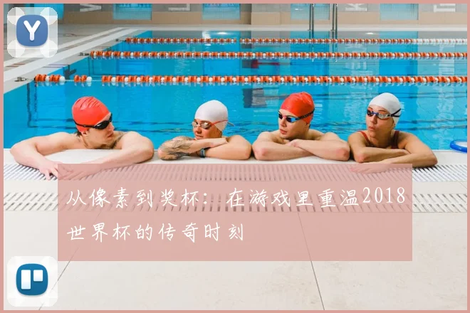 从像素到奖杯:在游戏里重温2018世界杯的传奇时刻