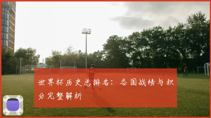 世界杯历史总排名:各国战绩与积分完整解析