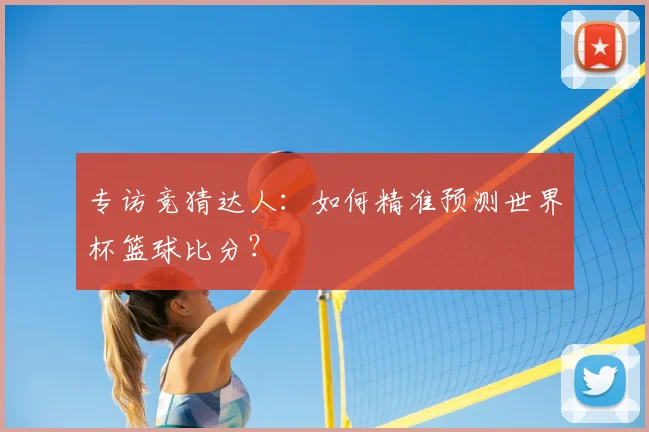 专访竞猜达人:如何精准预测世界杯篮球比分?