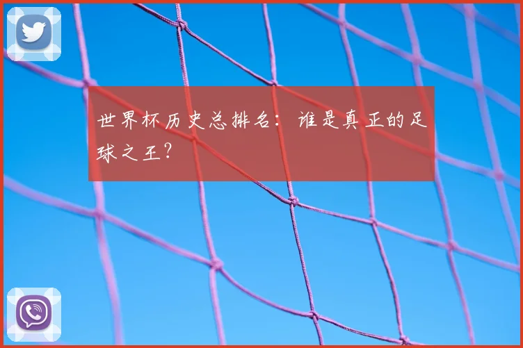 世界杯历史总排名:谁是真正的足球之王?