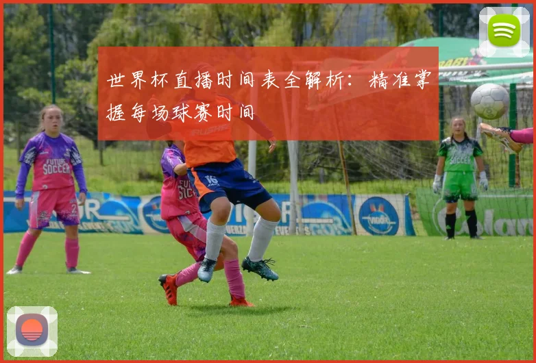 世界杯直播时间表全解析:精准掌握每场球赛时间