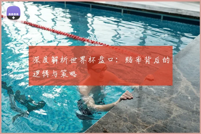深度解析世界杯盘口：赔率背后的逻辑与策略