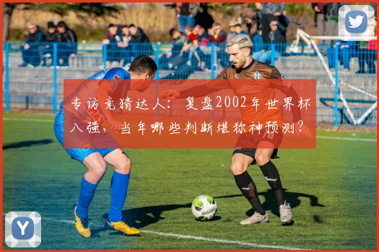 专访竞猜达人:复盘2002年世界杯八强,当年哪些判断堪称神预测?