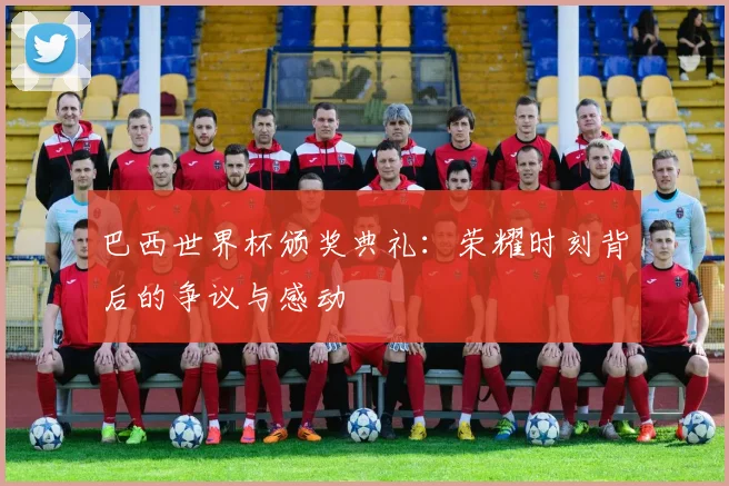 巴西世界杯颁奖典礼：荣耀时刻背后的争议与感动
