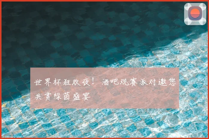 世界杯狂欢夜！酒吧观赛派对邀您共赏绿茵盛宴