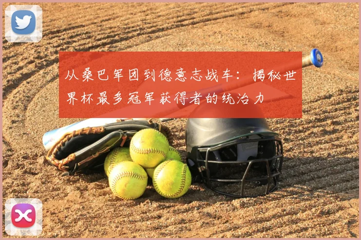 从桑巴军团到德意志战车:揭秘世界杯最多冠军获得者的统治力