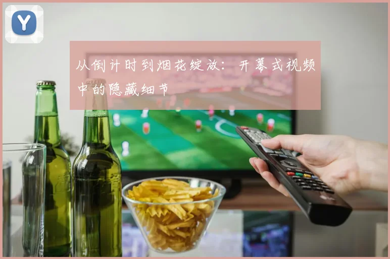 从倒计时到烟花绽放:开幕式视频中的隐藏细节