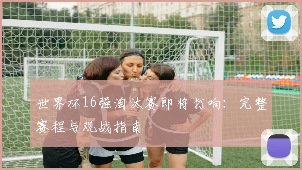 世界杯16强淘汰赛即将打响:完整赛程与观战指南