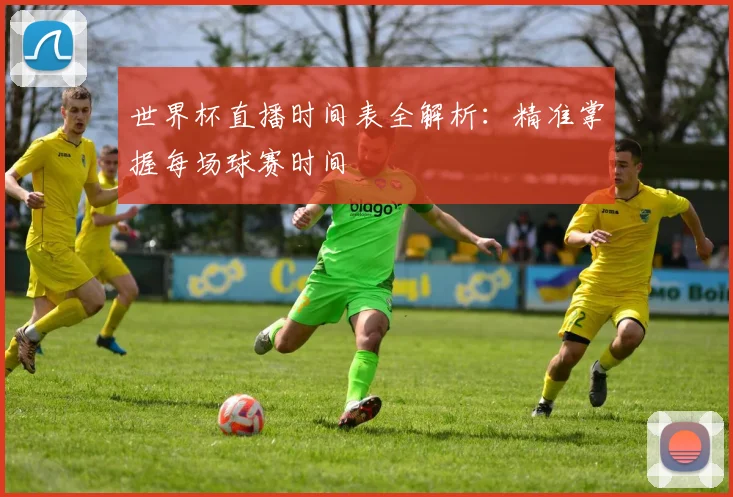 世界杯直播时间表全解析:精准掌握每场球赛时间