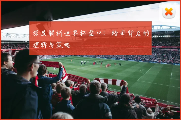 深度解析世界杯盘口：赔率背后的逻辑与策略