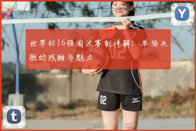 世界杯16强淘汰赛制详解：单场决胜的残酷与魅力