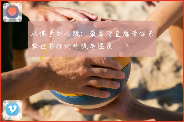 从像素到心跳:最高清直播带你亲临世界杯的呼吸与温度