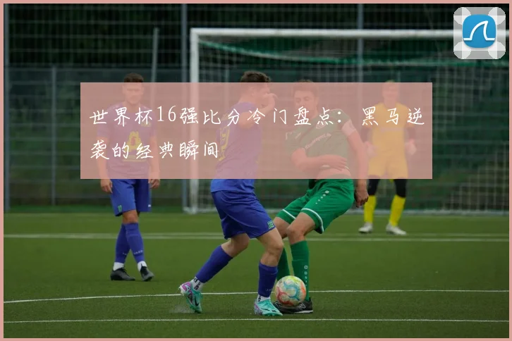 世界杯16强比分冷门盘点:黑马逆袭的经典瞬间
