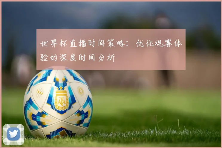 世界杯直播时间策略:优化观赛体验的深度时间分析