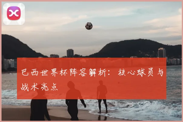 巴西世界杯阵容解析：核心球员与战术亮点