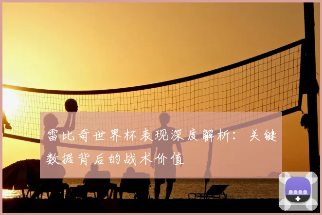 雷比奇世界杯表现深度解析：关键数据背后的战术价值