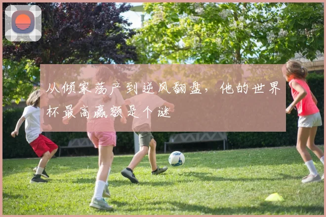 从倾家荡产到逆风翻盘，他的世界杯最高赢额是个谜