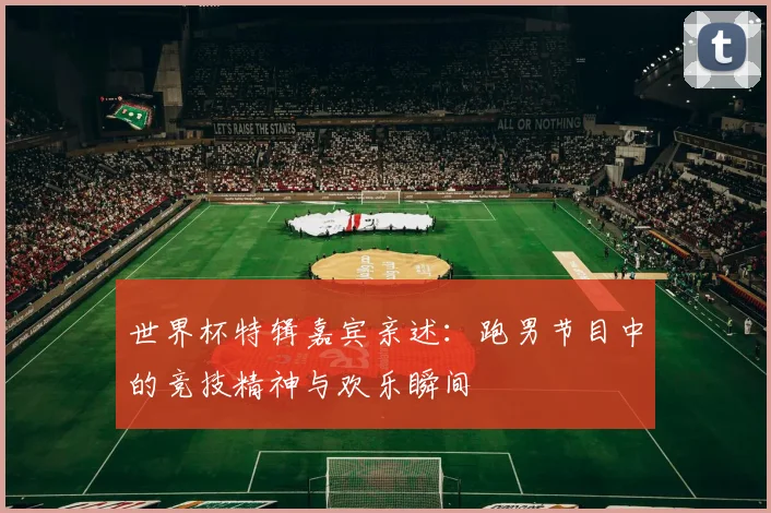 世界杯特辑嘉宾亲述:跑男节目中的竞技精神与欢乐瞬间