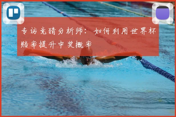 专访竞猜分析师:如何利用世界杯赔率提升中奖概率