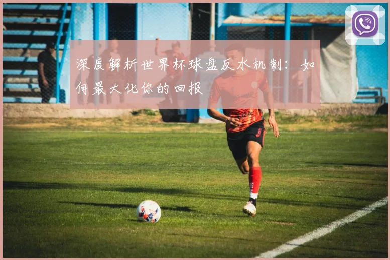 深度解析世界杯球盘反水机制：如何最大化你的回报