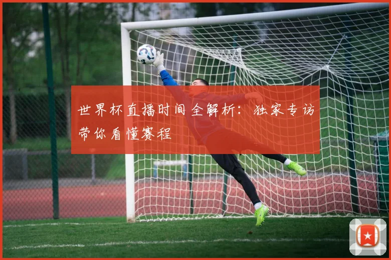 世界杯直播时间全解析:独家专访带你看懂赛程