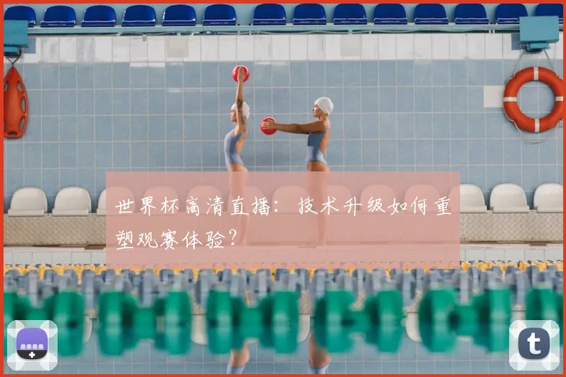 世界杯高清直播:技术升级如何重塑观赛体验?