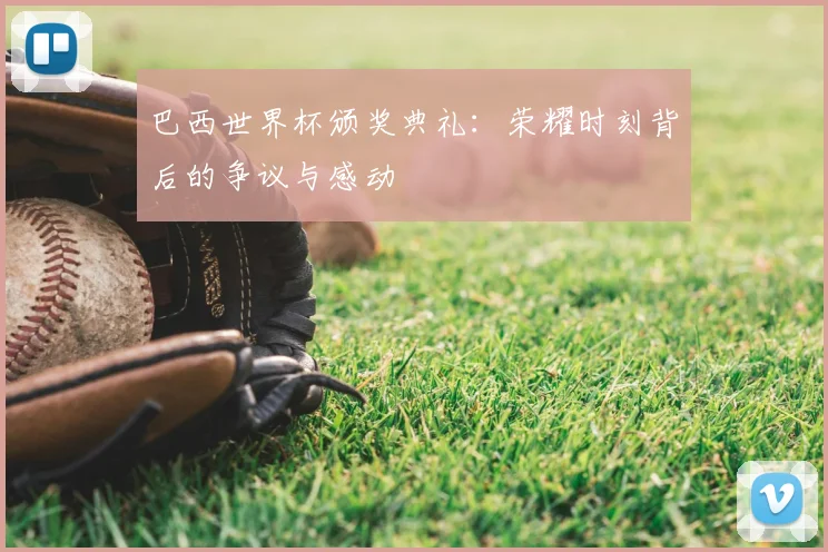 巴西世界杯颁奖典礼：荣耀时刻背后的争议与感动