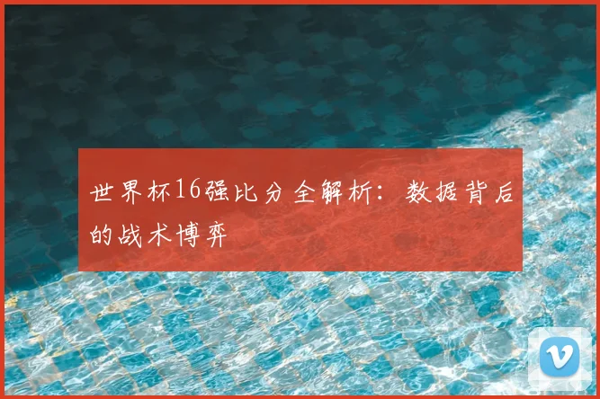 世界杯16强比分全解析：数据背后的战术博弈
