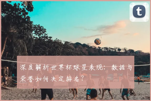 深度解析世界杯球星表现：数据与荣誉如何决定排名？