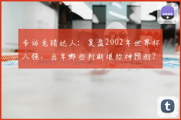 专访竞猜达人:复盘2002年世界杯八强,当年哪些判断堪称神预测?