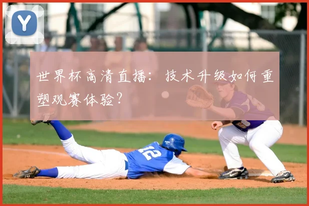 世界杯高清直播:技术升级如何重塑观赛体验?