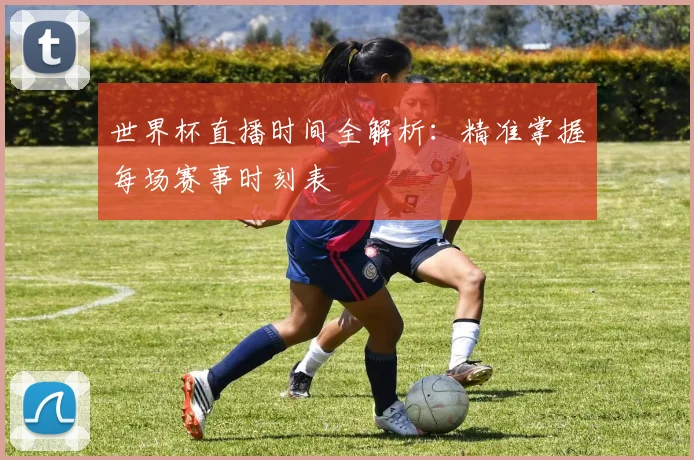 世界杯直播时间全解析:精准掌握每场赛事时刻表