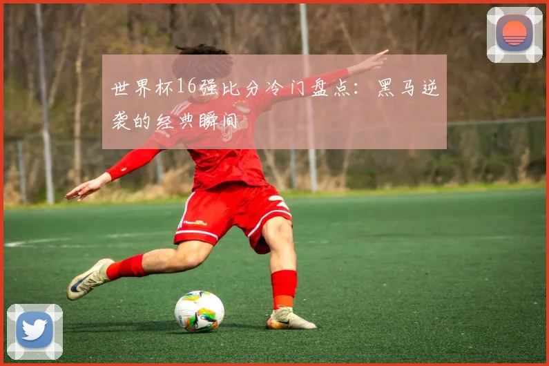 世界杯16强比分冷门盘点:黑马逆袭的经典瞬间