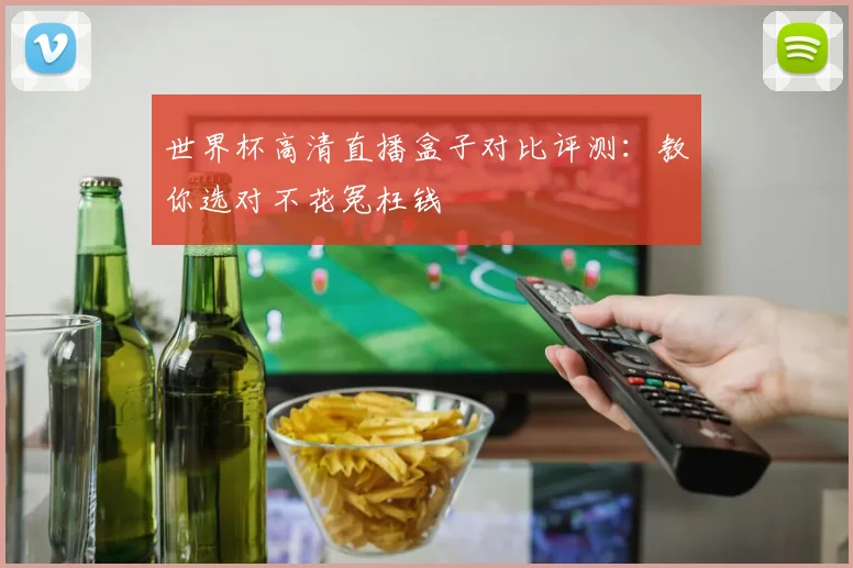 世界杯高清直播盒子对比评测:教你选对不花冤枉钱